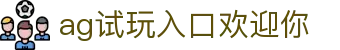 ag试玩入口欢迎你 | AG视讯厅登录入口_AG电子官网欢迎您